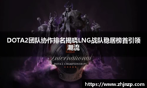 DOTA2团队协作排名揭晓LNG战队稳居榜首引领潮流