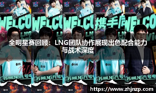 全明星赛回顾：LNG团队协作展现出色配合能力与战术深度