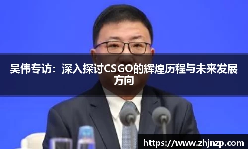 吴伟专访：深入探讨CSGO的辉煌历程与未来发展方向