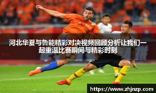 河北华夏与鲁能精彩对决视频回顾分析让我们一起重温比赛瞬间与精彩时刻