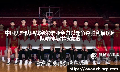 中国男篮队迎战塞尔维亚全力以赴争夺胜利展现团队精神与拼搏意志
