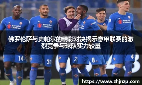 佛罗伦萨与史帕尔的精彩对决揭示意甲联赛的激烈竞争与球队实力较量