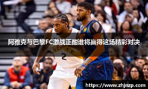 阿雅克与巴黎FC激战正酣谁将赢得这场精彩对决