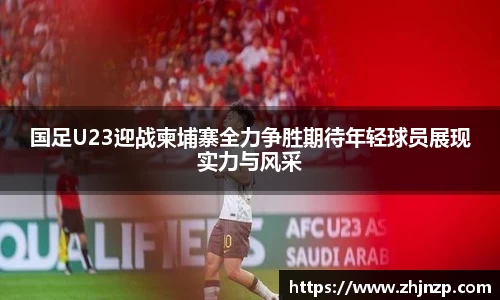 国足U23迎战柬埔寨全力争胜期待年轻球员展现实力与风采