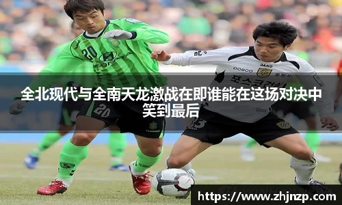 全北现代与全南天龙激战在即谁能在这场对决中笑到最后