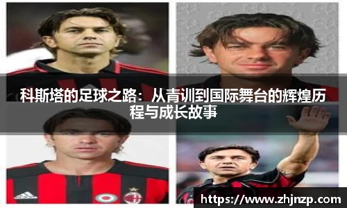 科斯塔的足球之路：从青训到国际舞台的辉煌历程与成长故事
