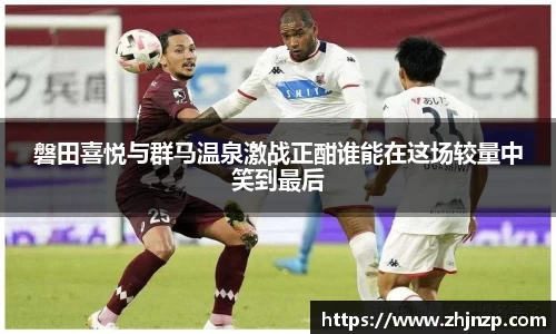 磐田喜悦与群马温泉激战正酣谁能在这场较量中笑到最后