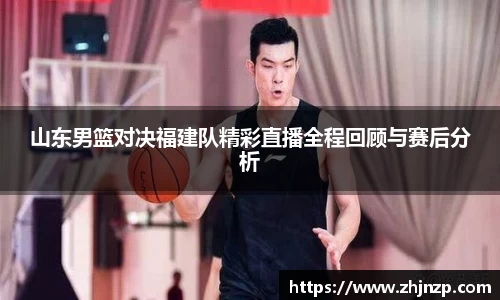 山东男篮对决福建队精彩直播全程回顾与赛后分析
