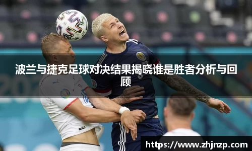 波兰与捷克足球对决结果揭晓谁是胜者分析与回顾