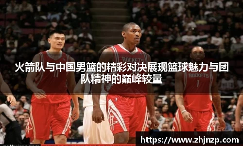火箭队与中国男篮的精彩对决展现篮球魅力与团队精神的巅峰较量