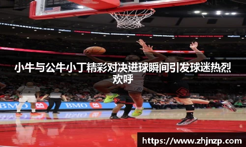 小牛与公牛小丁精彩对决进球瞬间引发球迷热烈欢呼