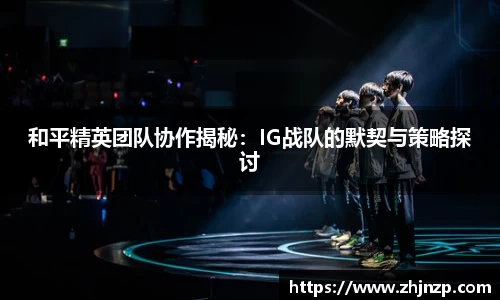 和平精英团队协作揭秘：IG战队的默契与策略探讨